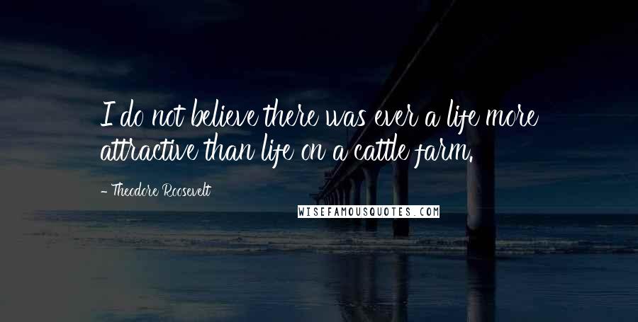 Theodore Roosevelt Quotes: I do not believe there was ever a life more attractive than life on a cattle farm.
