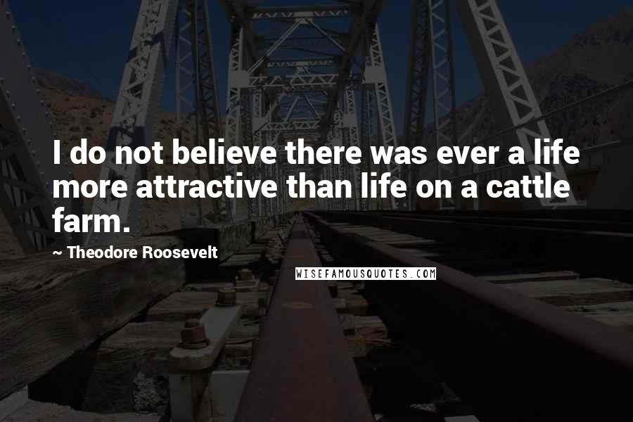 Theodore Roosevelt Quotes: I do not believe there was ever a life more attractive than life on a cattle farm.