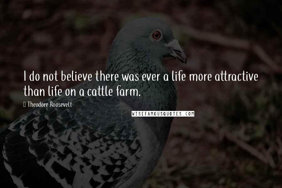 Theodore Roosevelt Quotes: I do not believe there was ever a life more attractive than life on a cattle farm.