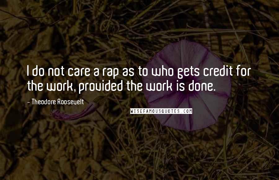 Theodore Roosevelt Quotes: I do not care a rap as to who gets credit for the work, provided the work is done.