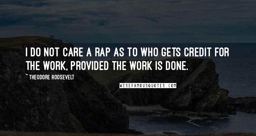 Theodore Roosevelt Quotes: I do not care a rap as to who gets credit for the work, provided the work is done.