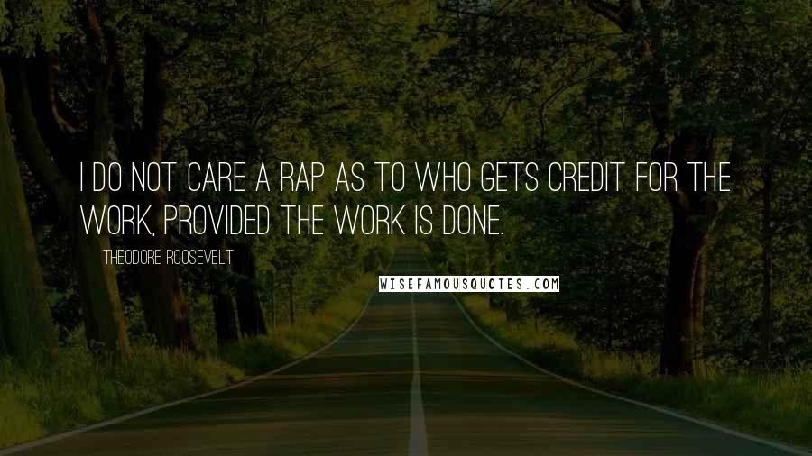 Theodore Roosevelt Quotes: I do not care a rap as to who gets credit for the work, provided the work is done.