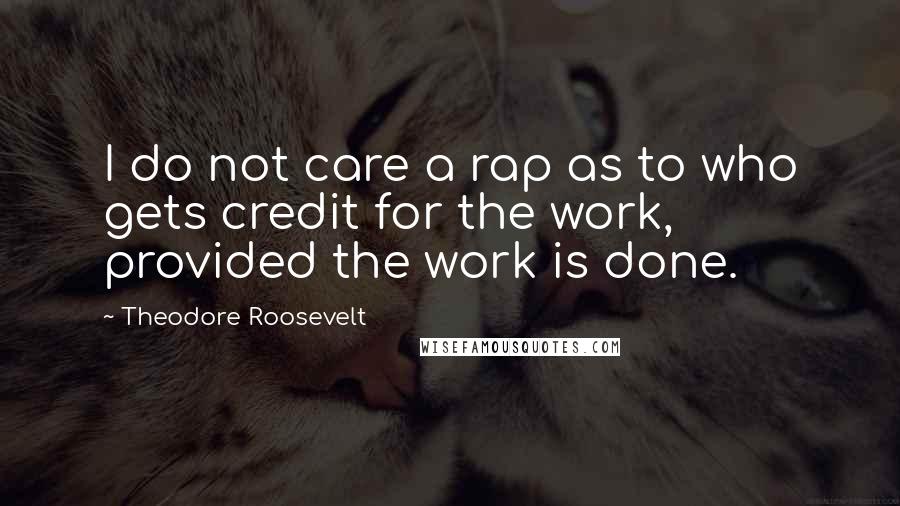 Theodore Roosevelt Quotes: I do not care a rap as to who gets credit for the work, provided the work is done.