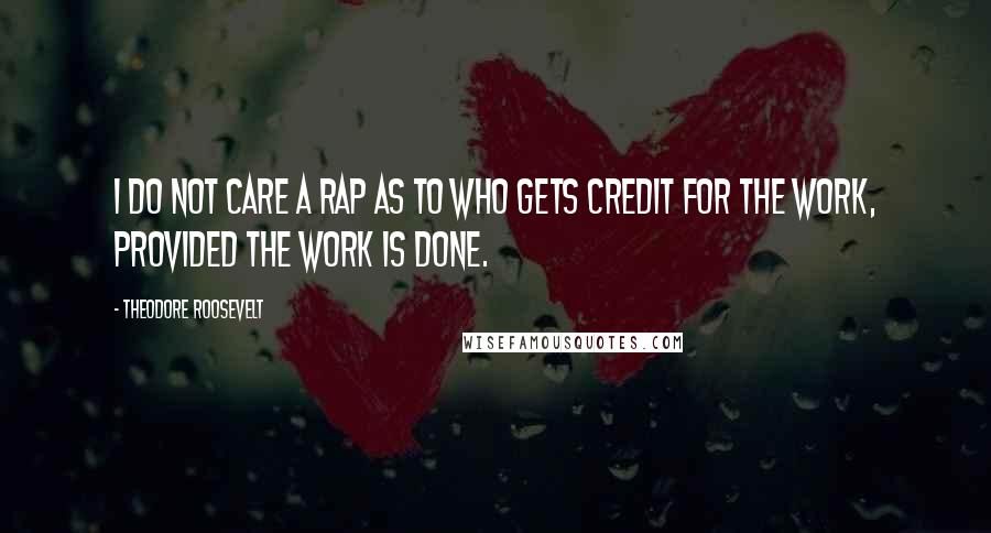 Theodore Roosevelt Quotes: I do not care a rap as to who gets credit for the work, provided the work is done.