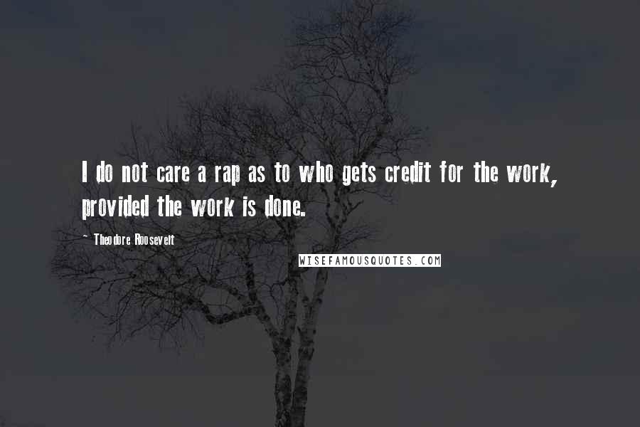 Theodore Roosevelt Quotes: I do not care a rap as to who gets credit for the work, provided the work is done.