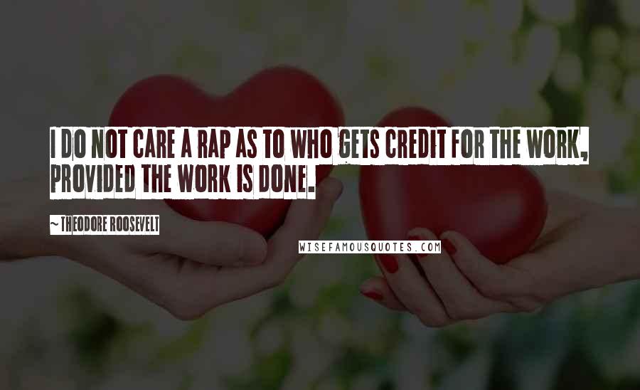 Theodore Roosevelt Quotes: I do not care a rap as to who gets credit for the work, provided the work is done.