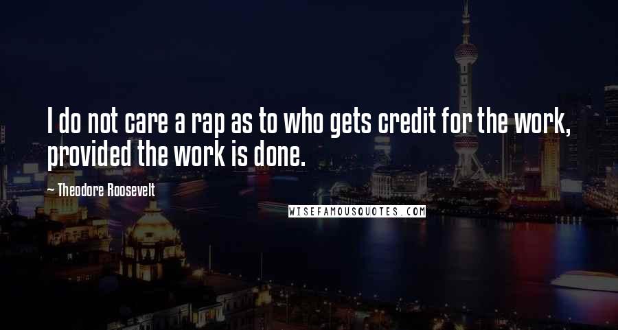 Theodore Roosevelt Quotes: I do not care a rap as to who gets credit for the work, provided the work is done.