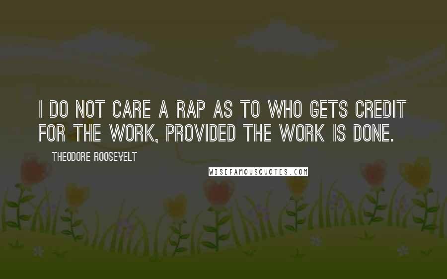 Theodore Roosevelt Quotes: I do not care a rap as to who gets credit for the work, provided the work is done.