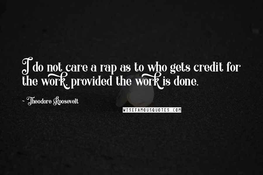 Theodore Roosevelt Quotes: I do not care a rap as to who gets credit for the work, provided the work is done.