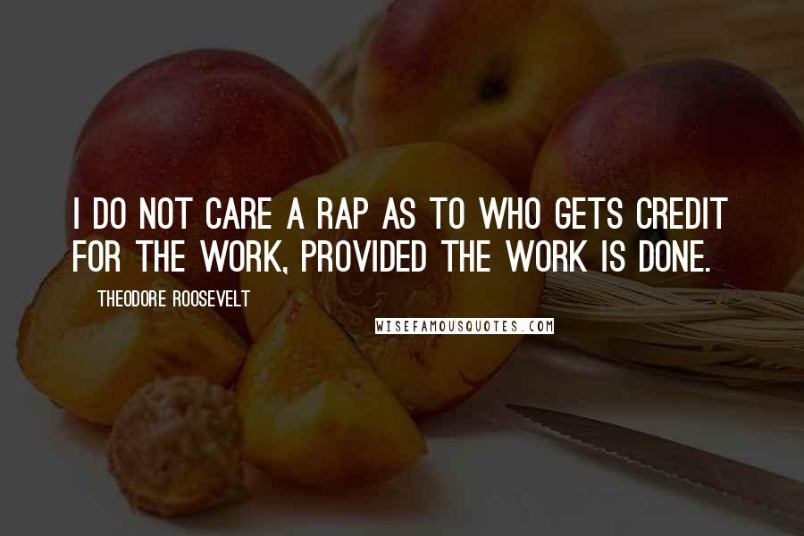 Theodore Roosevelt Quotes: I do not care a rap as to who gets credit for the work, provided the work is done.