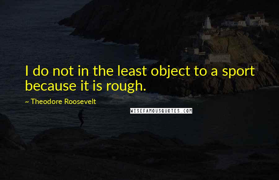 Theodore Roosevelt Quotes: I do not in the least object to a sport because it is rough.