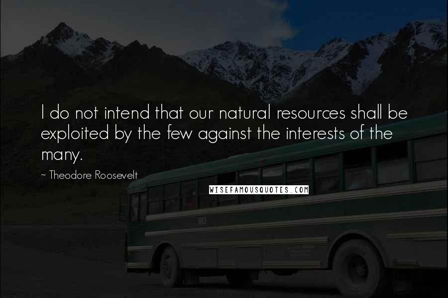 Theodore Roosevelt Quotes: I do not intend that our natural resources shall be exploited by the few against the interests of the many.