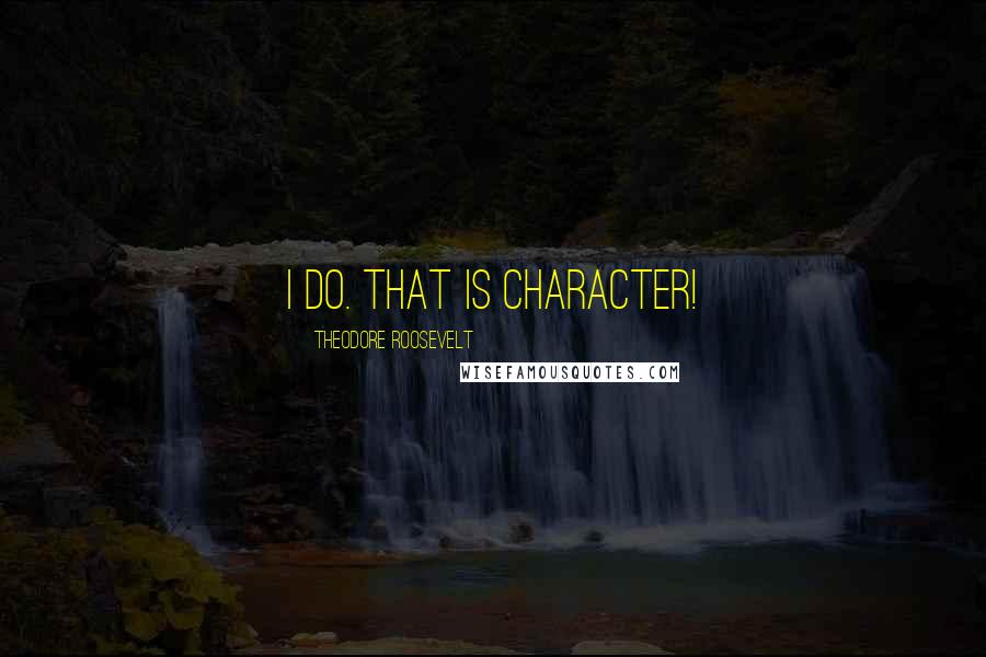 Theodore Roosevelt Quotes: I do. That is character!