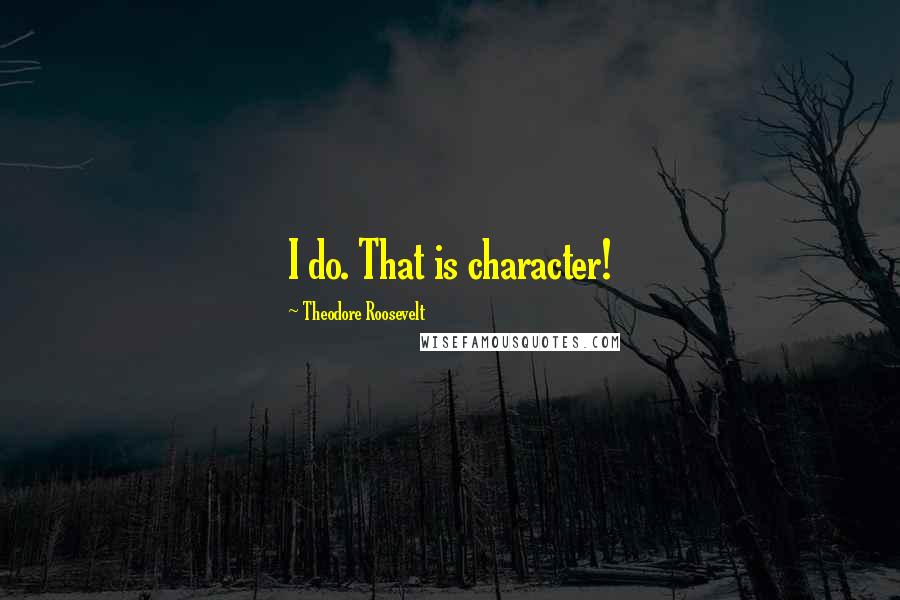 Theodore Roosevelt Quotes: I do. That is character!