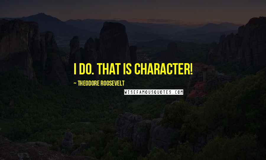 Theodore Roosevelt Quotes: I do. That is character!