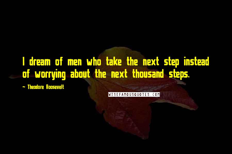 Theodore Roosevelt Quotes: I dream of men who take the next step instead of worrying about the next thousand steps.