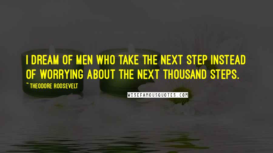 Theodore Roosevelt Quotes: I dream of men who take the next step instead of worrying about the next thousand steps.