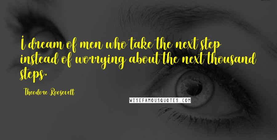 Theodore Roosevelt Quotes: I dream of men who take the next step instead of worrying about the next thousand steps.