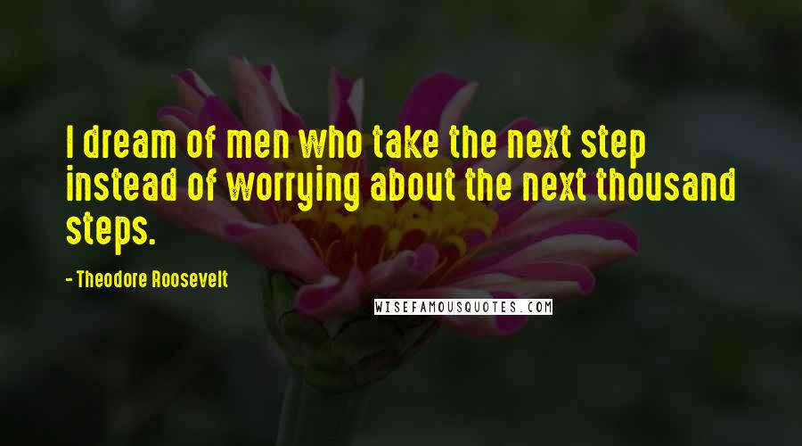 Theodore Roosevelt Quotes: I dream of men who take the next step instead of worrying about the next thousand steps.