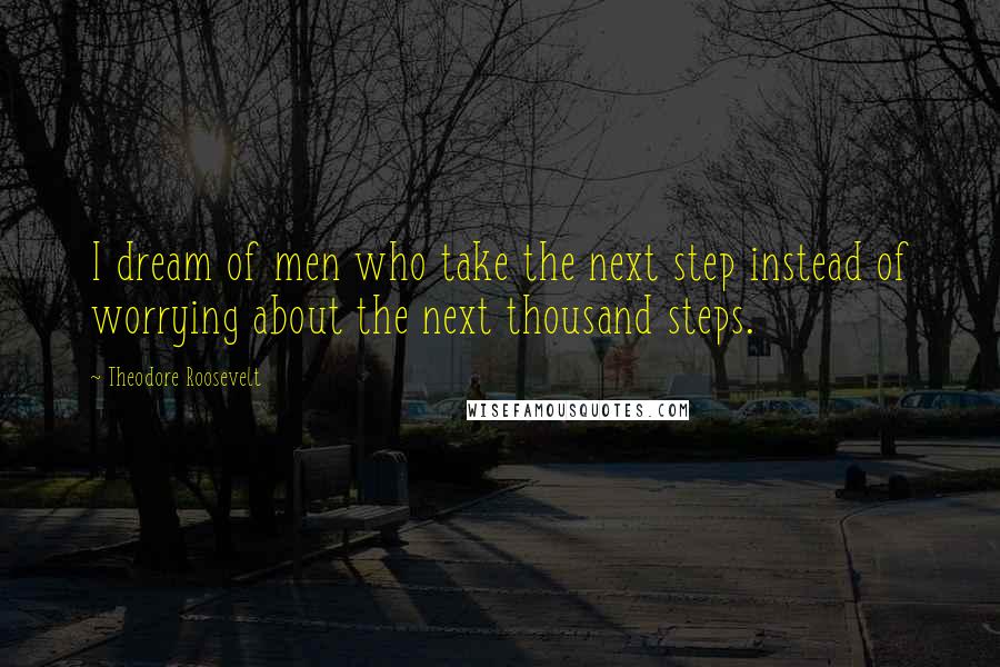 Theodore Roosevelt Quotes: I dream of men who take the next step instead of worrying about the next thousand steps.