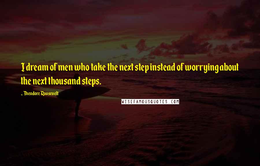 Theodore Roosevelt Quotes: I dream of men who take the next step instead of worrying about the next thousand steps.