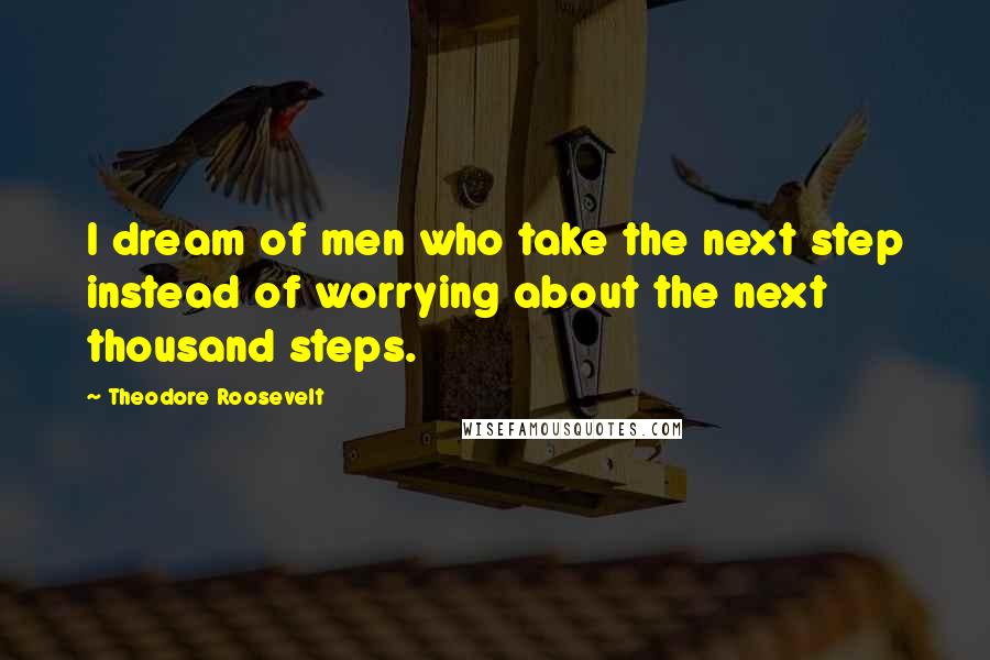 Theodore Roosevelt Quotes: I dream of men who take the next step instead of worrying about the next thousand steps.