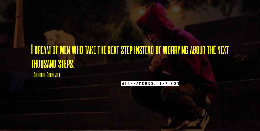 Theodore Roosevelt Quotes: I dream of men who take the next step instead of worrying about the next thousand steps.