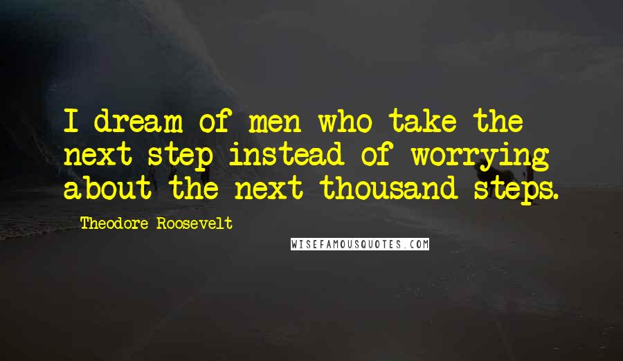 Theodore Roosevelt Quotes: I dream of men who take the next step instead of worrying about the next thousand steps.