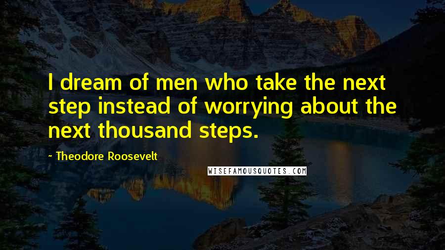 Theodore Roosevelt Quotes: I dream of men who take the next step instead of worrying about the next thousand steps.