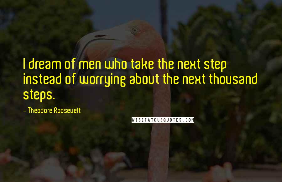 Theodore Roosevelt Quotes: I dream of men who take the next step instead of worrying about the next thousand steps.