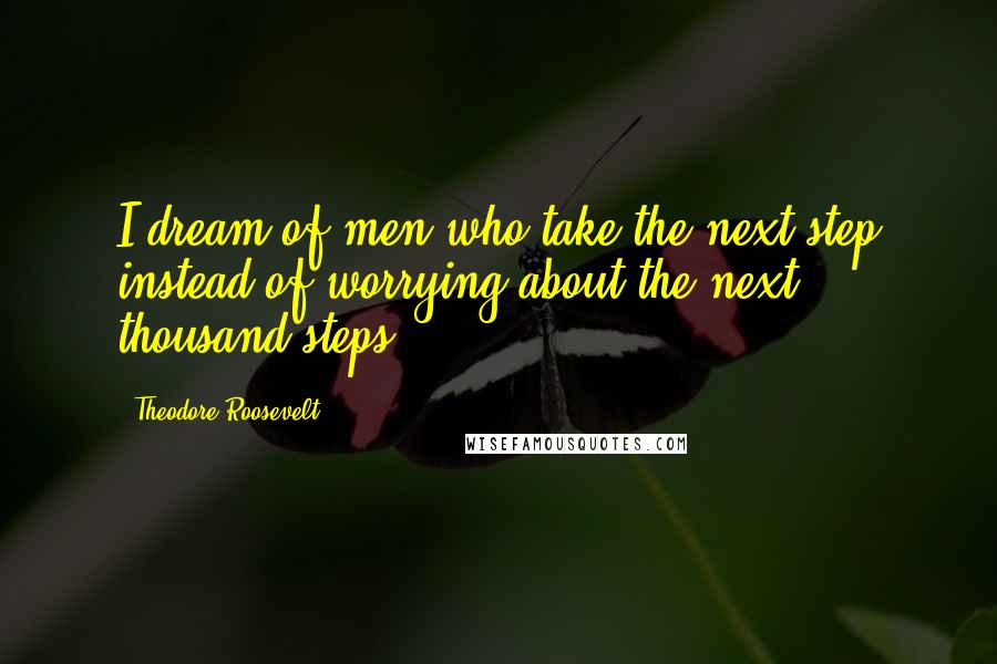 Theodore Roosevelt Quotes: I dream of men who take the next step instead of worrying about the next thousand steps.