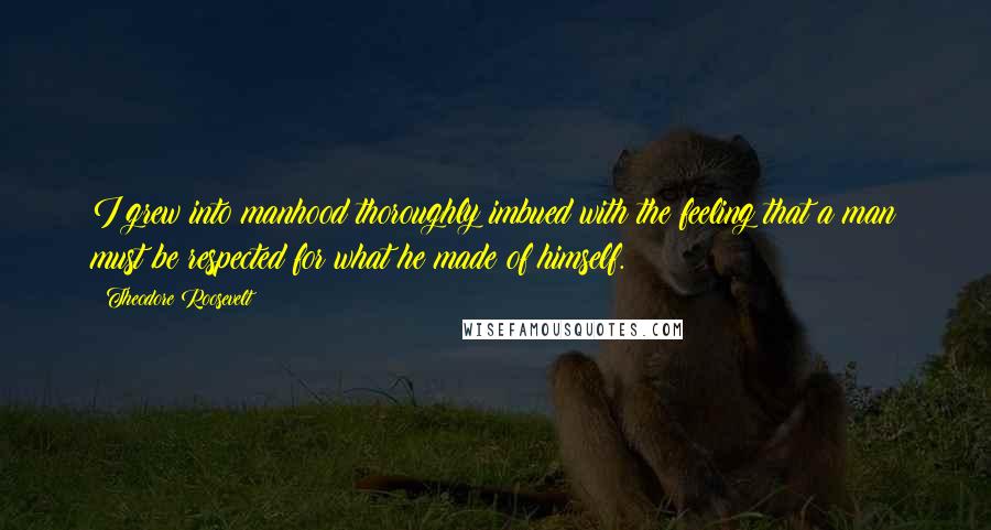 Theodore Roosevelt Quotes: I grew into manhood thoroughly imbued with the feeling that a man must be respected for what he made of himself.