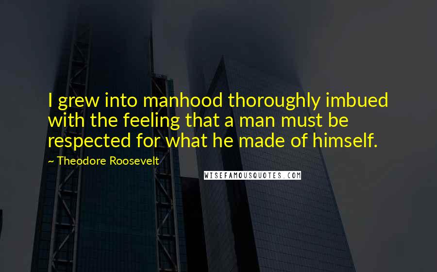 Theodore Roosevelt Quotes: I grew into manhood thoroughly imbued with the feeling that a man must be respected for what he made of himself.