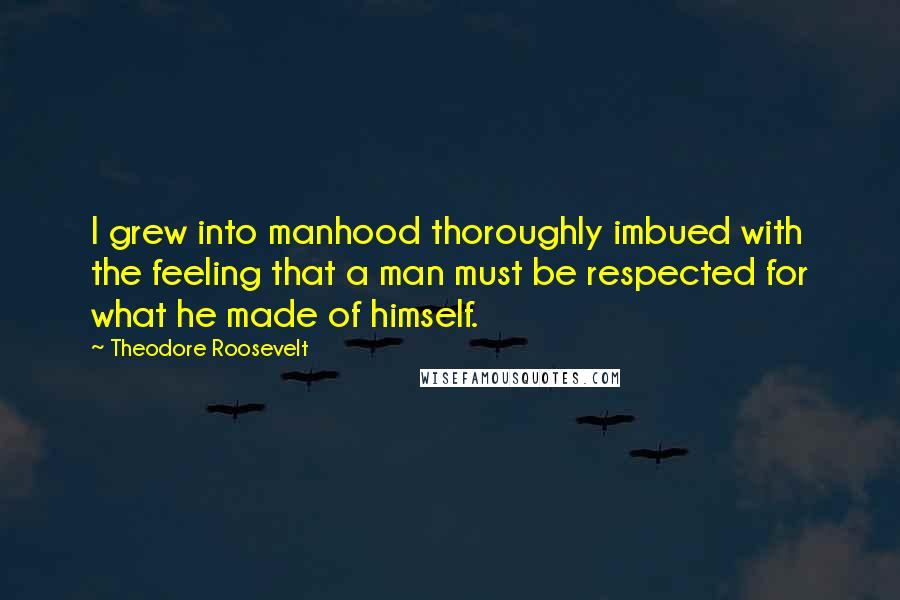 Theodore Roosevelt Quotes: I grew into manhood thoroughly imbued with the feeling that a man must be respected for what he made of himself.