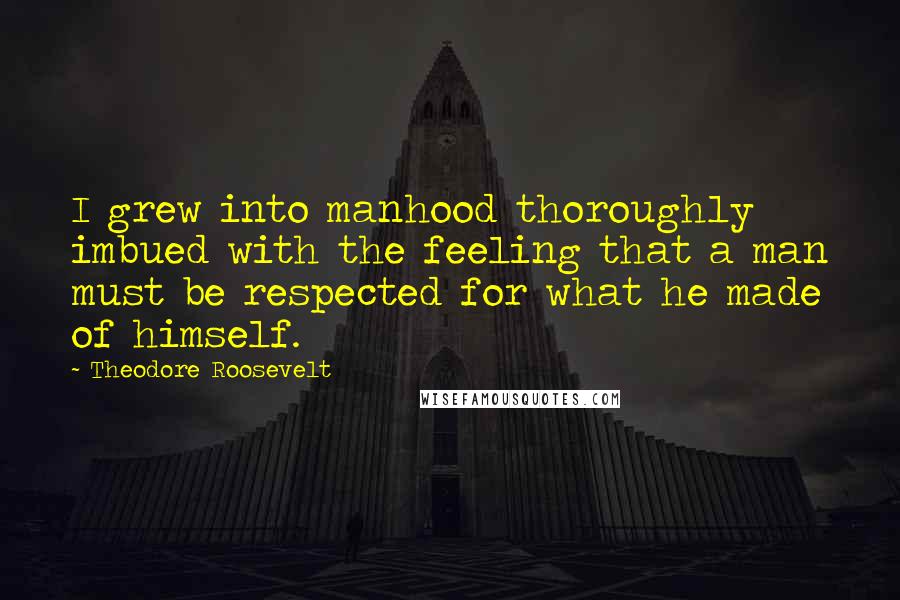 Theodore Roosevelt Quotes: I grew into manhood thoroughly imbued with the feeling that a man must be respected for what he made of himself.