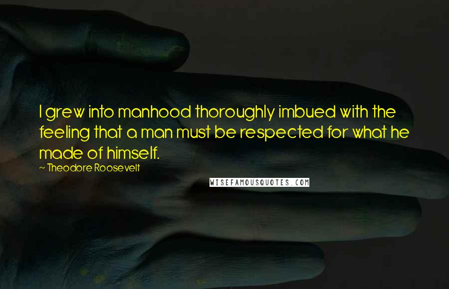 Theodore Roosevelt Quotes: I grew into manhood thoroughly imbued with the feeling that a man must be respected for what he made of himself.