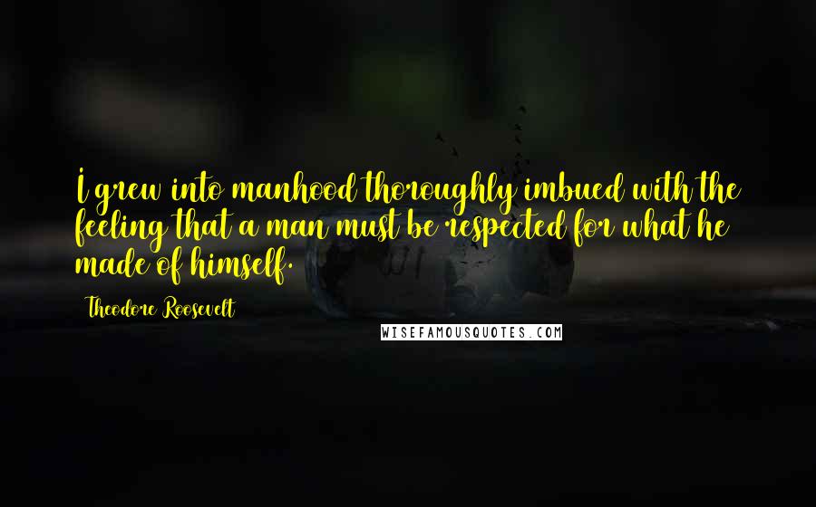 Theodore Roosevelt Quotes: I grew into manhood thoroughly imbued with the feeling that a man must be respected for what he made of himself.