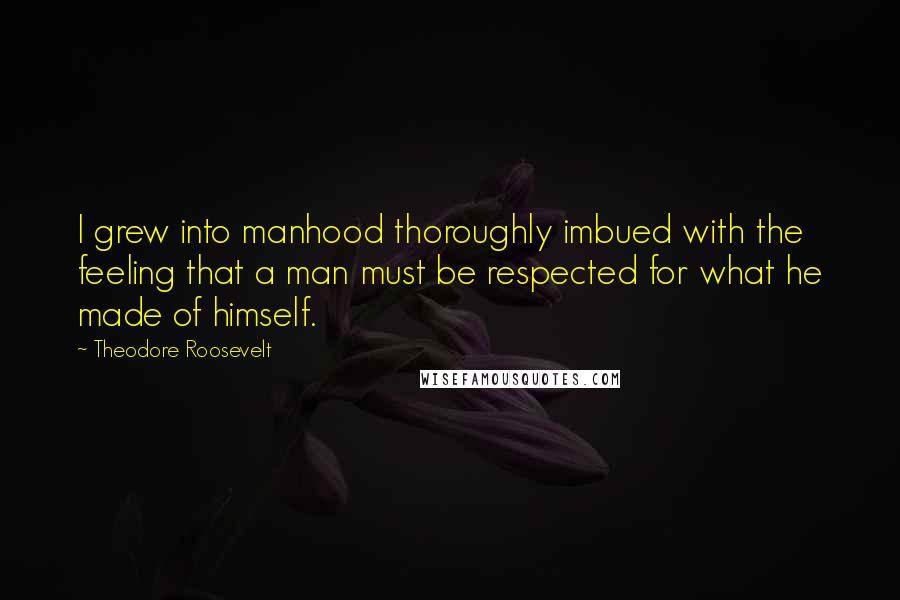 Theodore Roosevelt Quotes: I grew into manhood thoroughly imbued with the feeling that a man must be respected for what he made of himself.