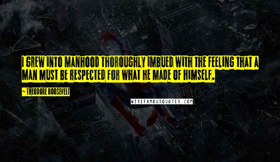 Theodore Roosevelt Quotes: I grew into manhood thoroughly imbued with the feeling that a man must be respected for what he made of himself.