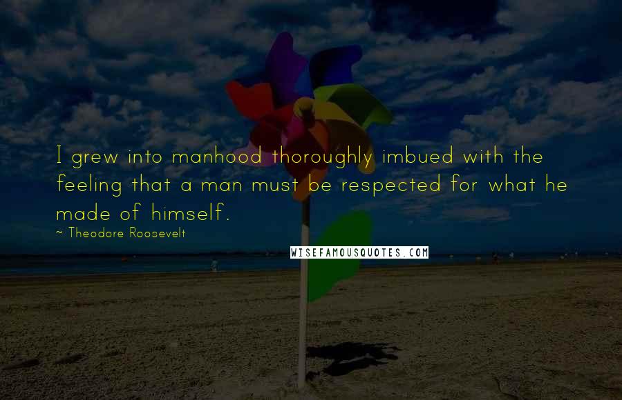 Theodore Roosevelt Quotes: I grew into manhood thoroughly imbued with the feeling that a man must be respected for what he made of himself.