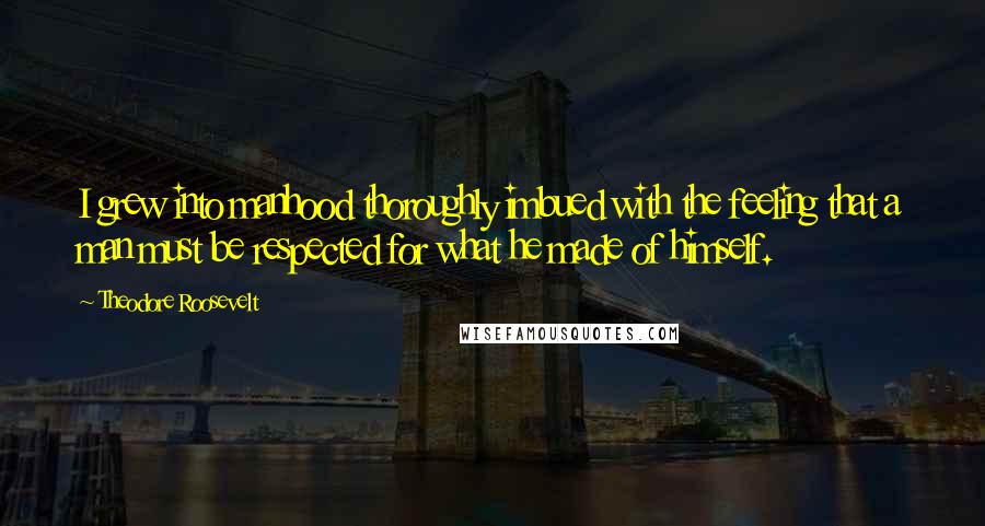 Theodore Roosevelt Quotes: I grew into manhood thoroughly imbued with the feeling that a man must be respected for what he made of himself.