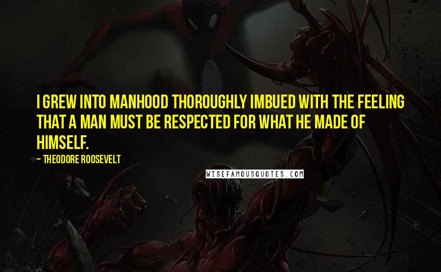 Theodore Roosevelt Quotes: I grew into manhood thoroughly imbued with the feeling that a man must be respected for what he made of himself.