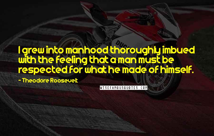 Theodore Roosevelt Quotes: I grew into manhood thoroughly imbued with the feeling that a man must be respected for what he made of himself.