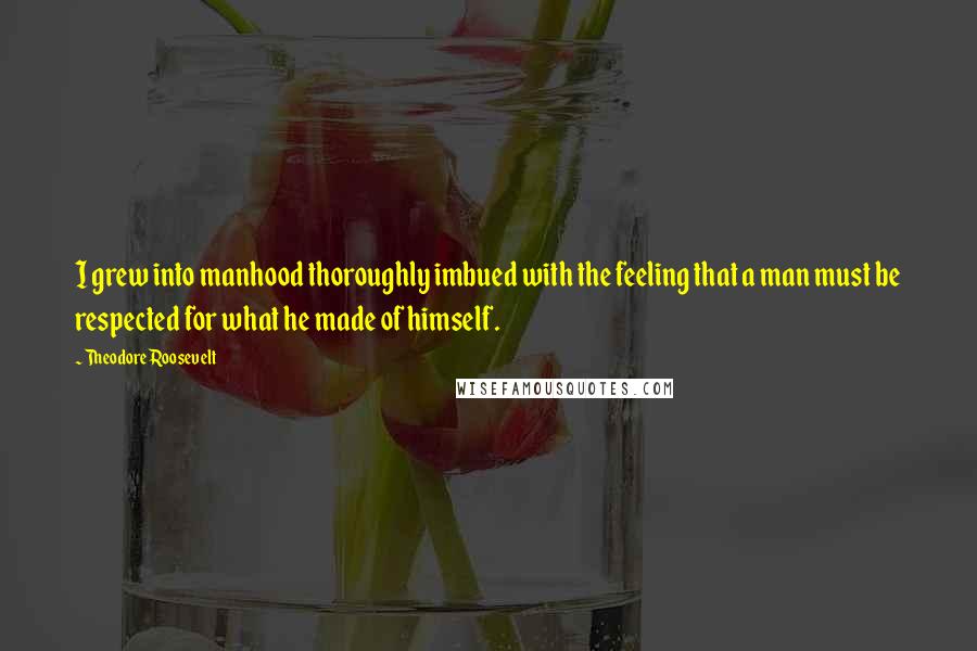 Theodore Roosevelt Quotes: I grew into manhood thoroughly imbued with the feeling that a man must be respected for what he made of himself.