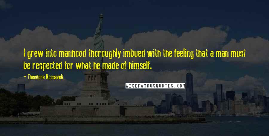 Theodore Roosevelt Quotes: I grew into manhood thoroughly imbued with the feeling that a man must be respected for what he made of himself.