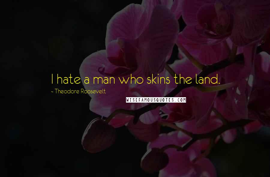 Theodore Roosevelt Quotes: I hate a man who skins the land.