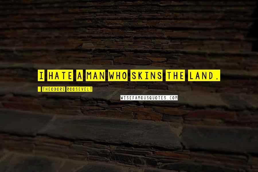 Theodore Roosevelt Quotes: I hate a man who skins the land.