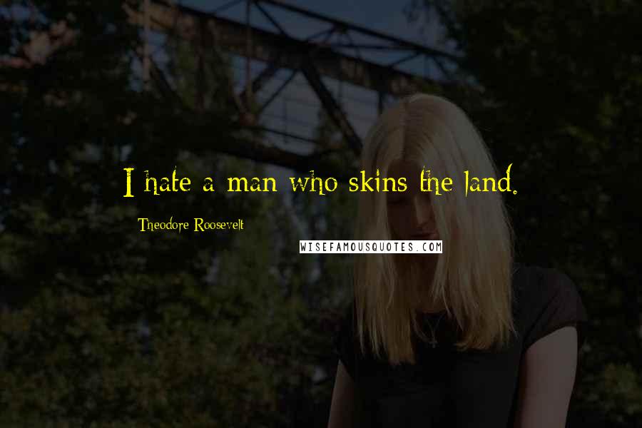 Theodore Roosevelt Quotes: I hate a man who skins the land.