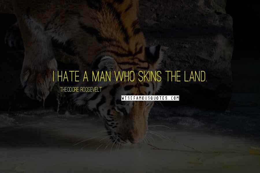 Theodore Roosevelt Quotes: I hate a man who skins the land.