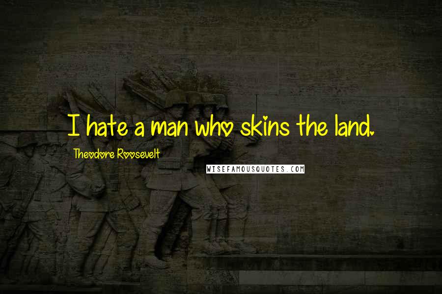 Theodore Roosevelt Quotes: I hate a man who skins the land.